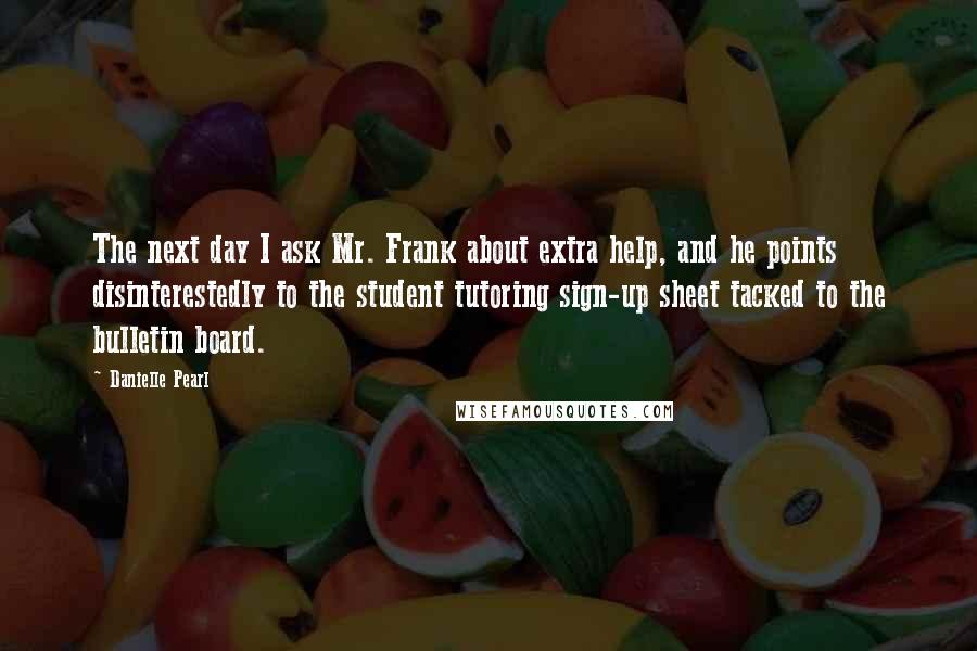 Danielle Pearl Quotes: The next day I ask Mr. Frank about extra help, and he points disinterestedly to the student tutoring sign-up sheet tacked to the bulletin board.