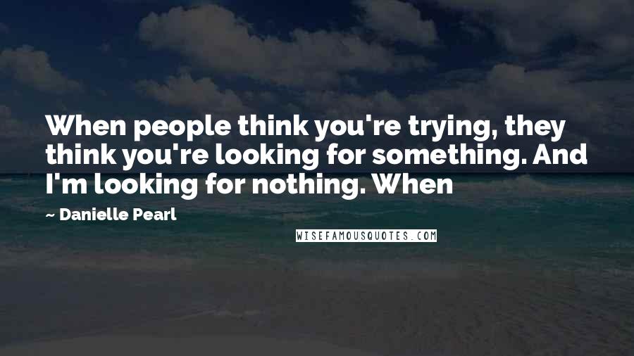 Danielle Pearl Quotes: When people think you're trying, they think you're looking for something. And I'm looking for nothing. When