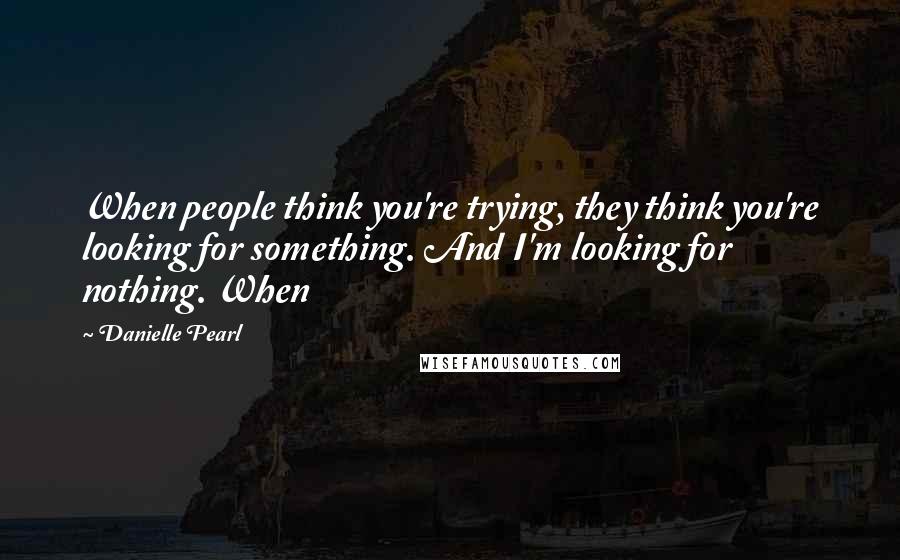 Danielle Pearl Quotes: When people think you're trying, they think you're looking for something. And I'm looking for nothing. When