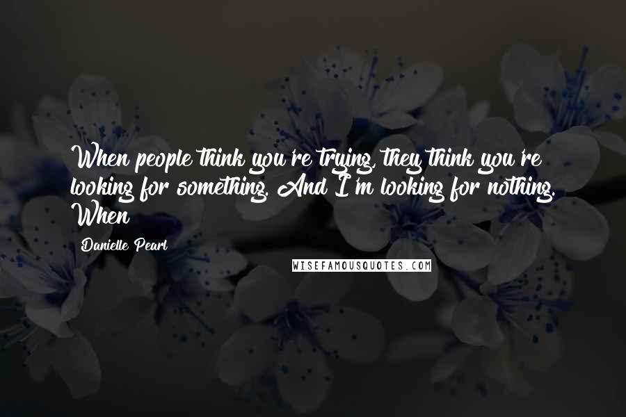 Danielle Pearl Quotes: When people think you're trying, they think you're looking for something. And I'm looking for nothing. When