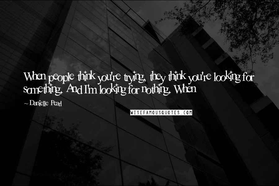 Danielle Pearl Quotes: When people think you're trying, they think you're looking for something. And I'm looking for nothing. When