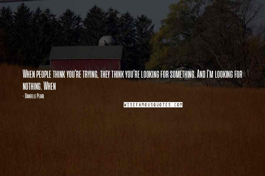 Danielle Pearl Quotes: When people think you're trying, they think you're looking for something. And I'm looking for nothing. When