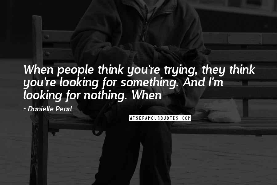 Danielle Pearl Quotes: When people think you're trying, they think you're looking for something. And I'm looking for nothing. When