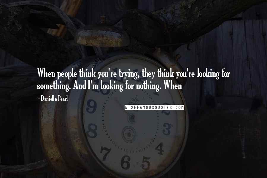 Danielle Pearl Quotes: When people think you're trying, they think you're looking for something. And I'm looking for nothing. When