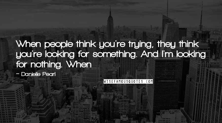 Danielle Pearl Quotes: When people think you're trying, they think you're looking for something. And I'm looking for nothing. When