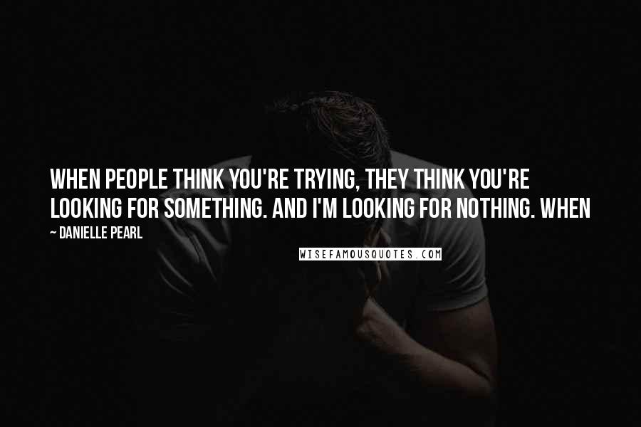 Danielle Pearl Quotes: When people think you're trying, they think you're looking for something. And I'm looking for nothing. When