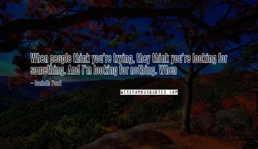 Danielle Pearl Quotes: When people think you're trying, they think you're looking for something. And I'm looking for nothing. When