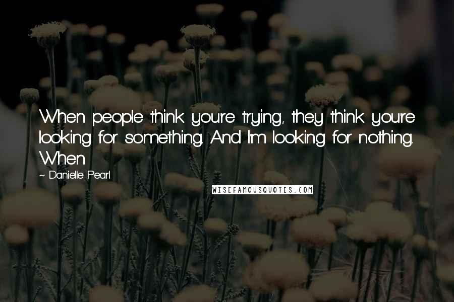 Danielle Pearl Quotes: When people think you're trying, they think you're looking for something. And I'm looking for nothing. When