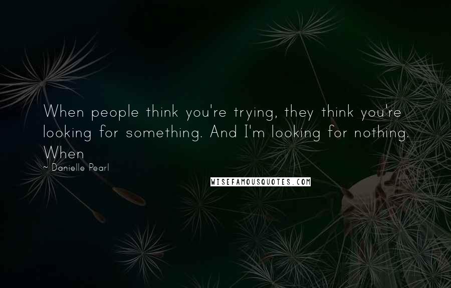 Danielle Pearl Quotes: When people think you're trying, they think you're looking for something. And I'm looking for nothing. When