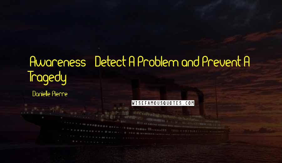 Danielle Pierre Quotes: Awareness = Detect A Problem and Prevent A Tragedy!