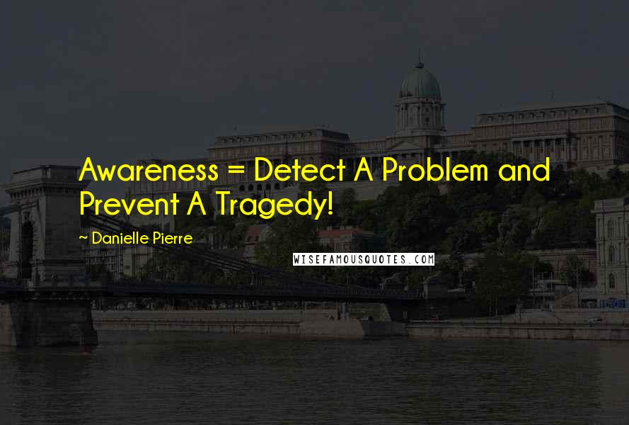 Danielle Pierre Quotes: Awareness = Detect A Problem and Prevent A Tragedy!