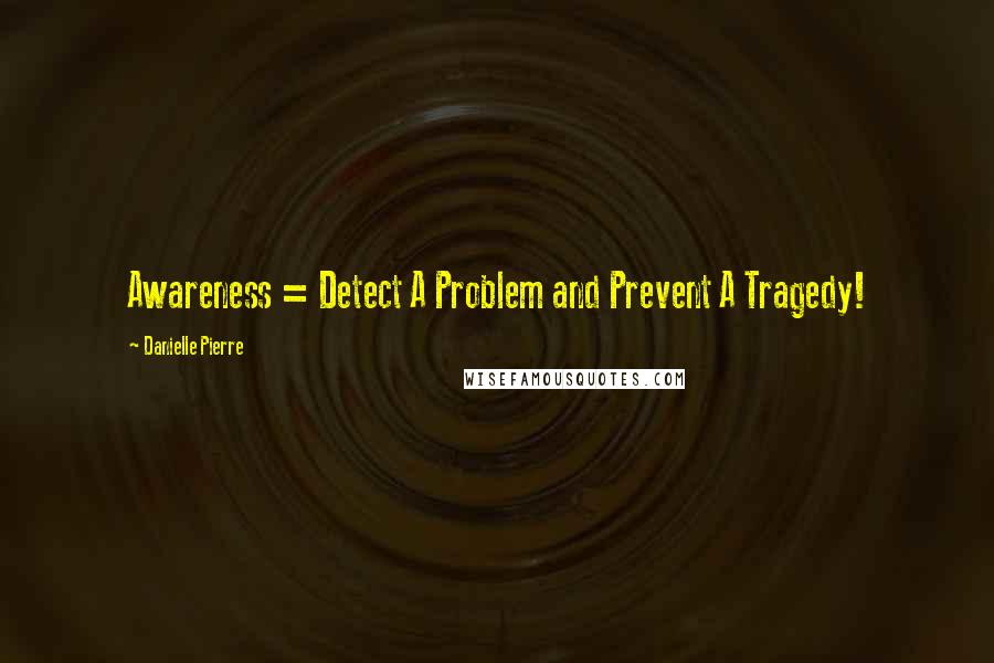Danielle Pierre Quotes: Awareness = Detect A Problem and Prevent A Tragedy!