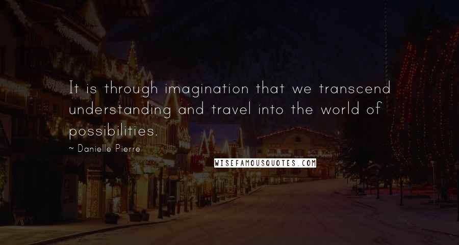 Danielle Pierre Quotes: It is through imagination that we transcend understanding and travel into the world of possibilities.