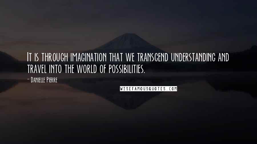 Danielle Pierre Quotes: It is through imagination that we transcend understanding and travel into the world of possibilities.