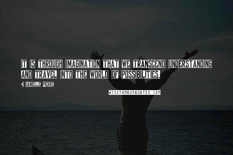 Danielle Pierre Quotes: It is through imagination that we transcend understanding and travel into the world of possibilities.