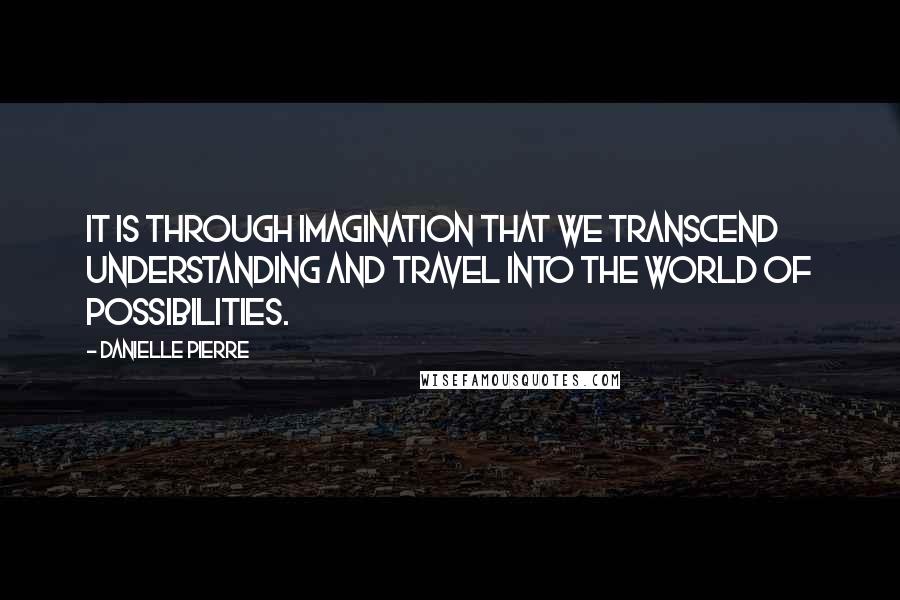 Danielle Pierre Quotes: It is through imagination that we transcend understanding and travel into the world of possibilities.