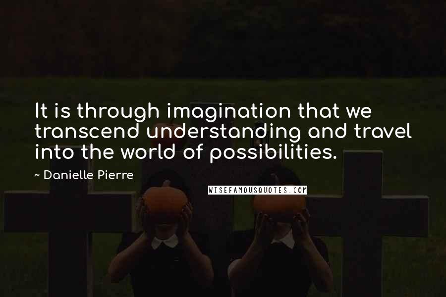 Danielle Pierre Quotes: It is through imagination that we transcend understanding and travel into the world of possibilities.