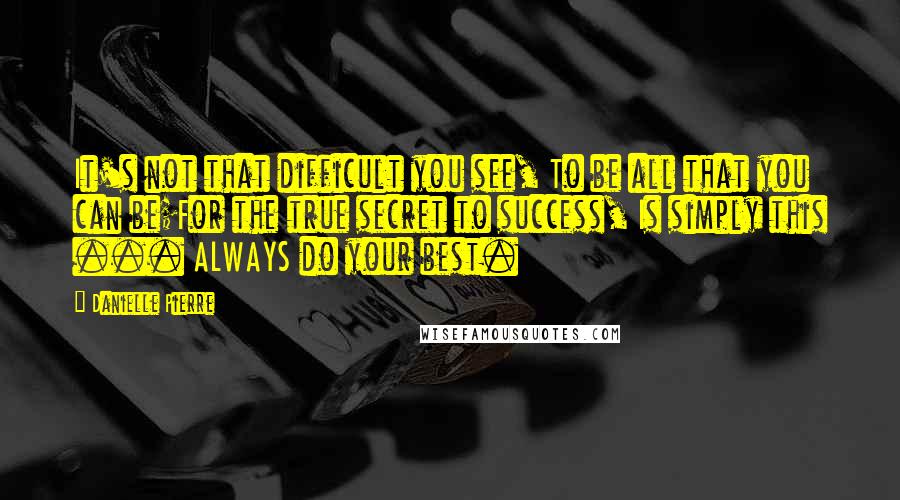 Danielle Pierre Quotes: It's not that difficult you see, To be all that you can be;For the true secret to success, Is simply this ... ALWAYS do your best.