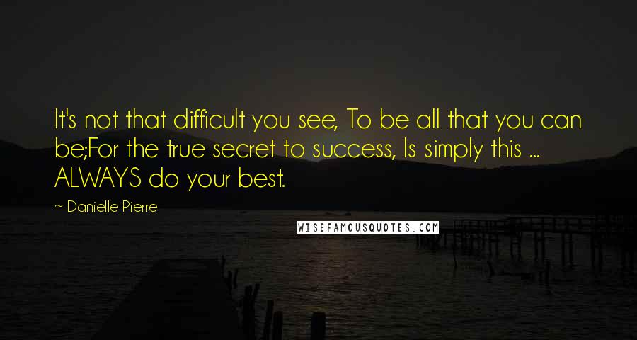 Danielle Pierre Quotes: It's not that difficult you see, To be all that you can be;For the true secret to success, Is simply this ... ALWAYS do your best.