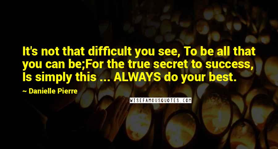 Danielle Pierre Quotes: It's not that difficult you see, To be all that you can be;For the true secret to success, Is simply this ... ALWAYS do your best.