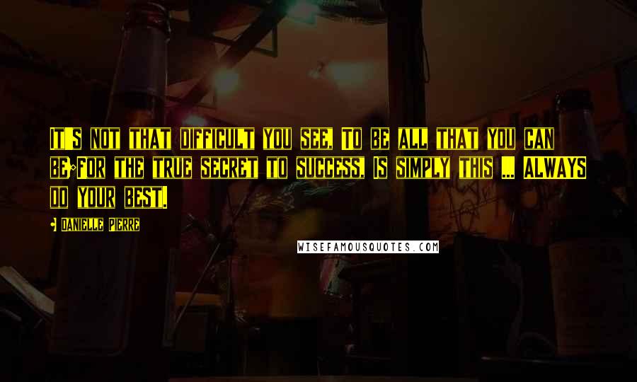 Danielle Pierre Quotes: It's not that difficult you see, To be all that you can be;For the true secret to success, Is simply this ... ALWAYS do your best.