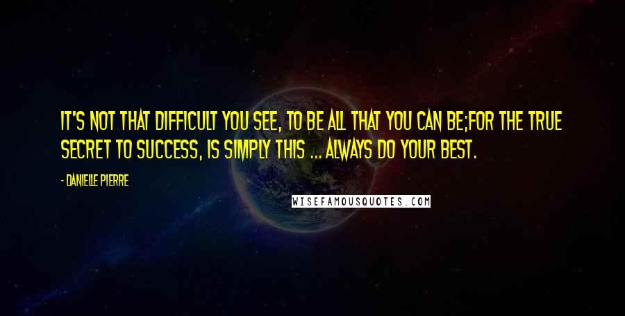 Danielle Pierre Quotes: It's not that difficult you see, To be all that you can be;For the true secret to success, Is simply this ... ALWAYS do your best.