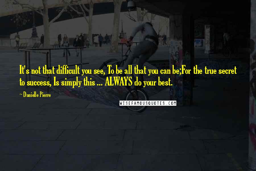 Danielle Pierre Quotes: It's not that difficult you see, To be all that you can be;For the true secret to success, Is simply this ... ALWAYS do your best.