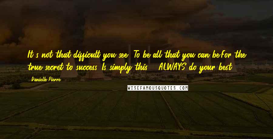 Danielle Pierre Quotes: It's not that difficult you see, To be all that you can be;For the true secret to success, Is simply this ... ALWAYS do your best.