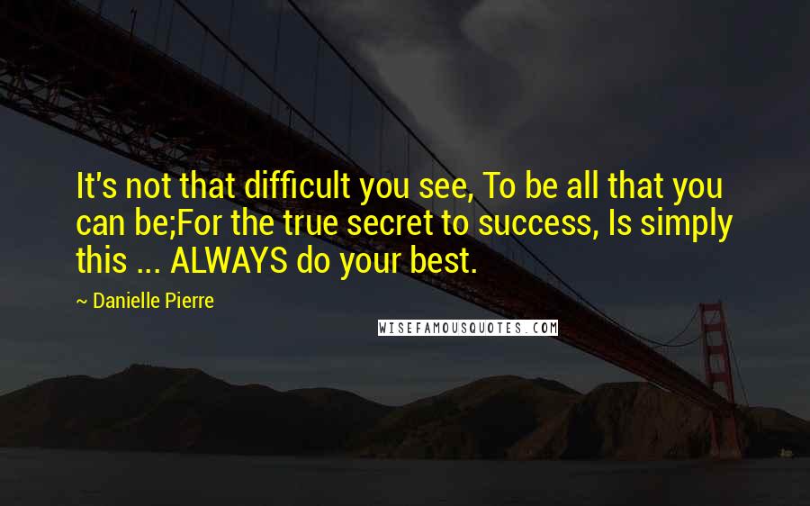 Danielle Pierre Quotes: It's not that difficult you see, To be all that you can be;For the true secret to success, Is simply this ... ALWAYS do your best.