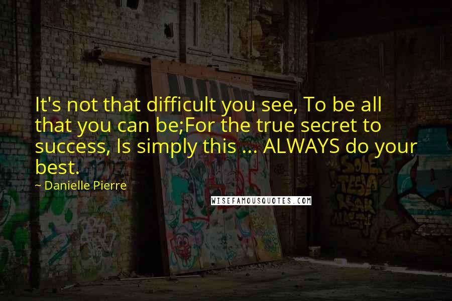 Danielle Pierre Quotes: It's not that difficult you see, To be all that you can be;For the true secret to success, Is simply this ... ALWAYS do your best.