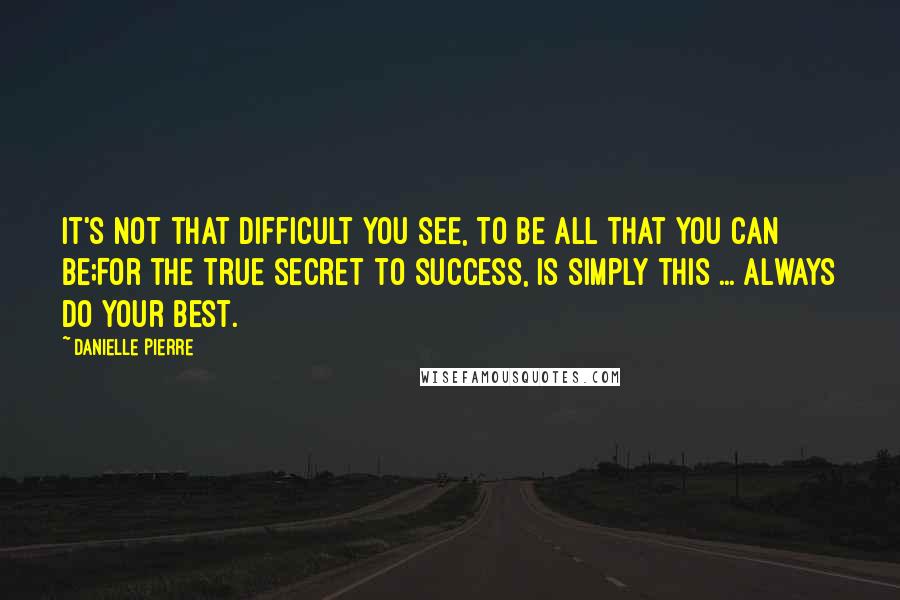 Danielle Pierre Quotes: It's not that difficult you see, To be all that you can be;For the true secret to success, Is simply this ... ALWAYS do your best.