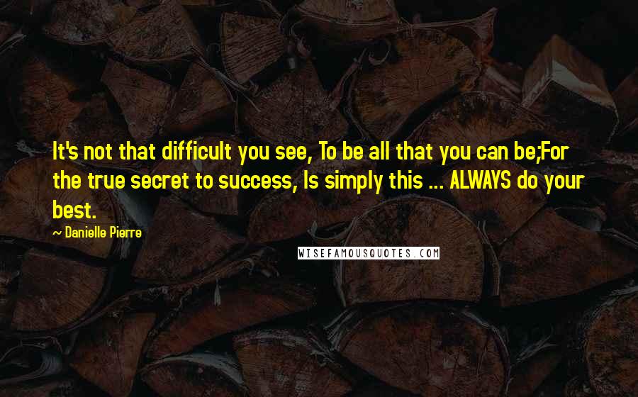 Danielle Pierre Quotes: It's not that difficult you see, To be all that you can be;For the true secret to success, Is simply this ... ALWAYS do your best.