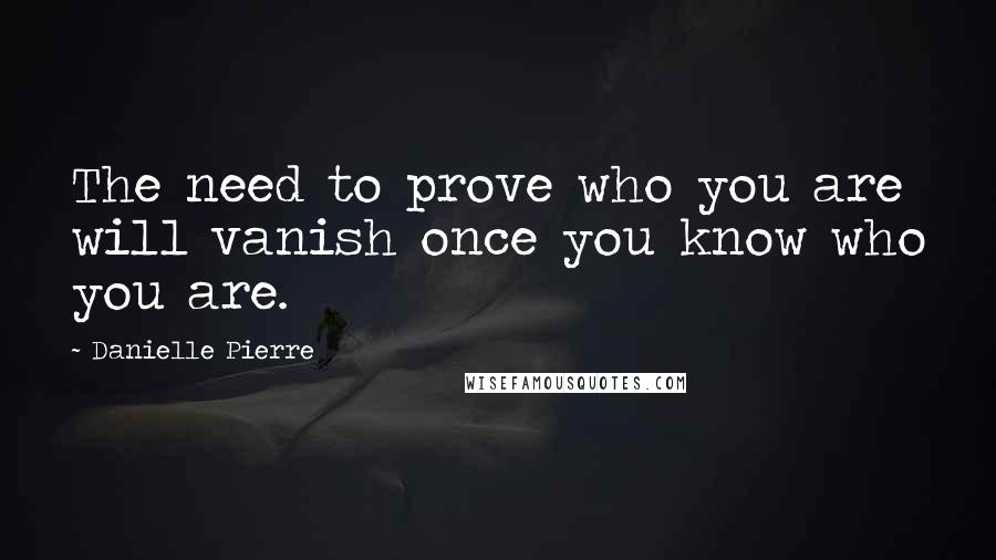 Danielle Pierre Quotes: The need to prove who you are will vanish once you know who you are.