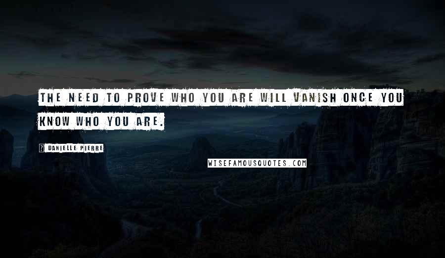 Danielle Pierre Quotes: The need to prove who you are will vanish once you know who you are.