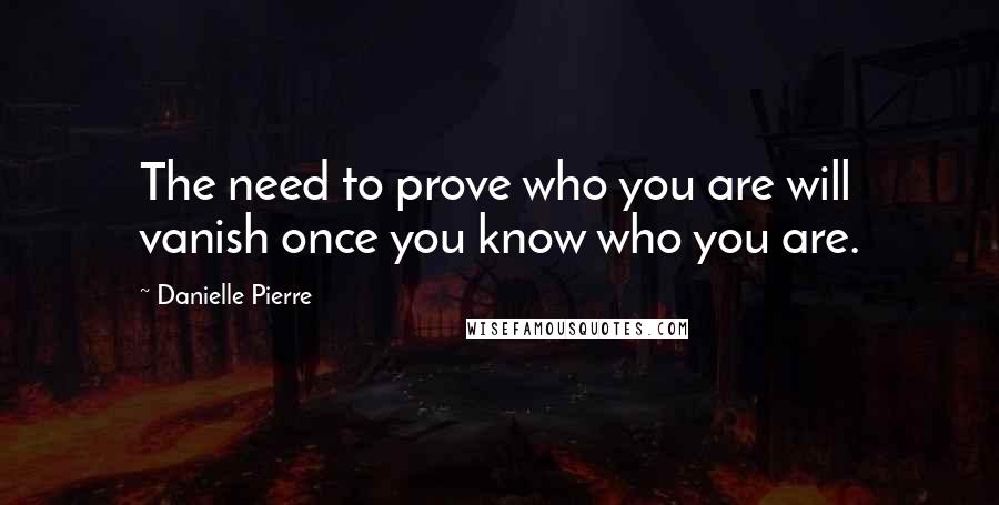 Danielle Pierre Quotes: The need to prove who you are will vanish once you know who you are.