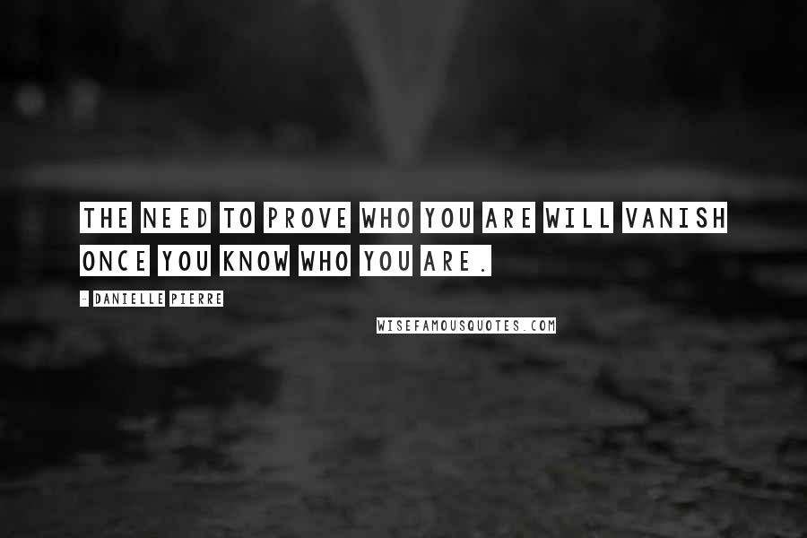 Danielle Pierre Quotes: The need to prove who you are will vanish once you know who you are.