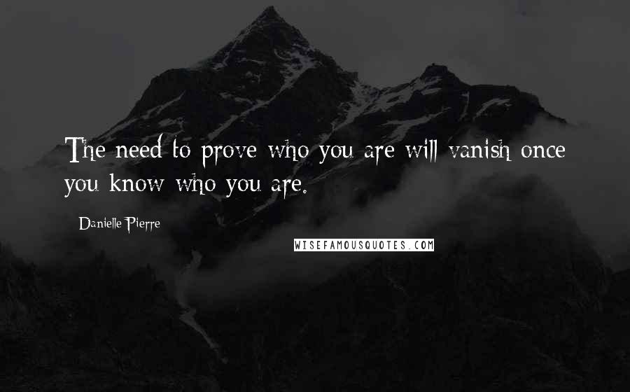 Danielle Pierre Quotes: The need to prove who you are will vanish once you know who you are.