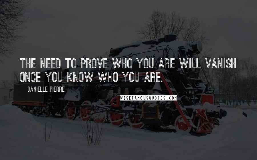 Danielle Pierre Quotes: The need to prove who you are will vanish once you know who you are.