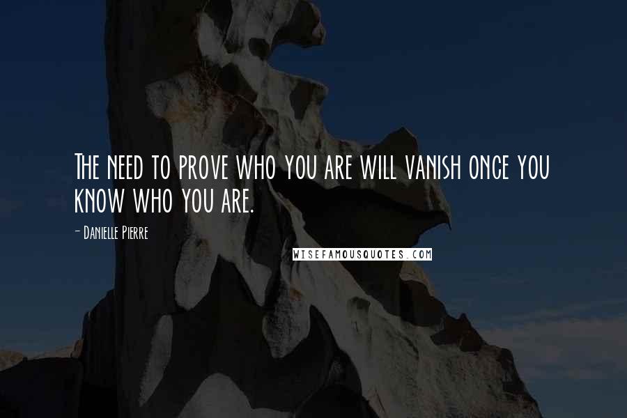 Danielle Pierre Quotes: The need to prove who you are will vanish once you know who you are.