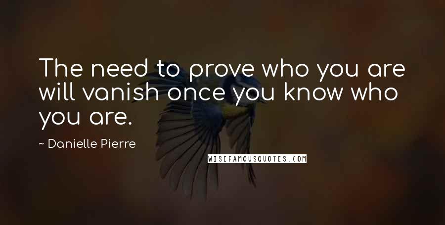 Danielle Pierre Quotes: The need to prove who you are will vanish once you know who you are.