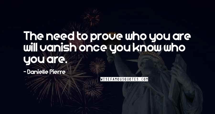 Danielle Pierre Quotes: The need to prove who you are will vanish once you know who you are.