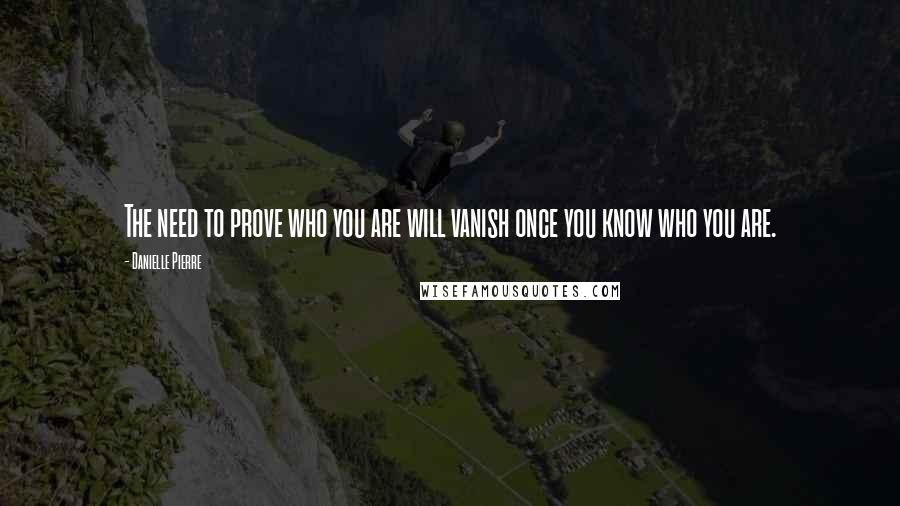 Danielle Pierre Quotes: The need to prove who you are will vanish once you know who you are.