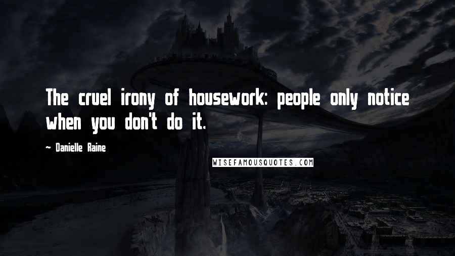 Danielle Raine Quotes: The cruel irony of housework: people only notice when you don't do it.