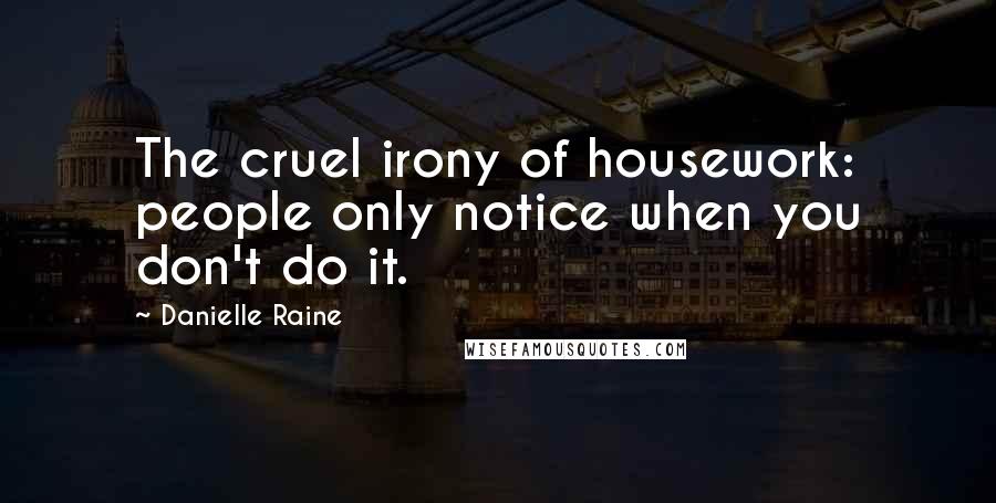 Danielle Raine Quotes: The cruel irony of housework: people only notice when you don't do it.