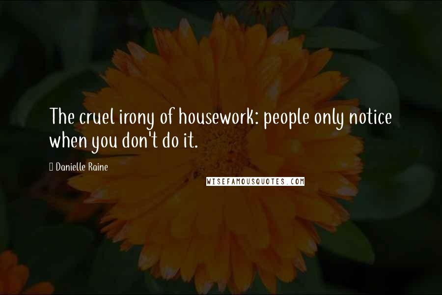 Danielle Raine Quotes: The cruel irony of housework: people only notice when you don't do it.