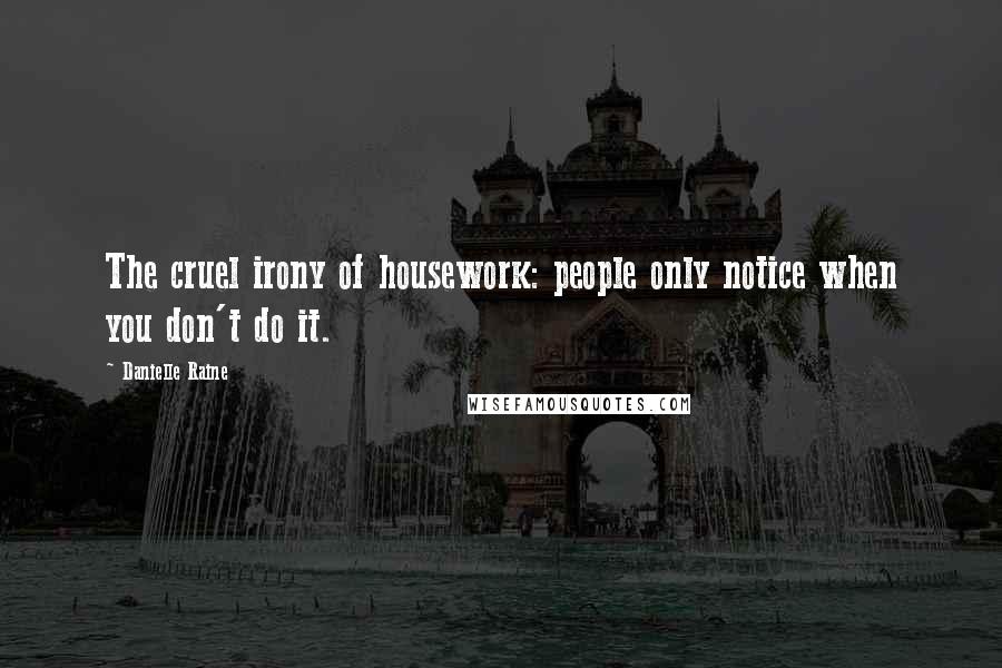 Danielle Raine Quotes: The cruel irony of housework: people only notice when you don't do it.