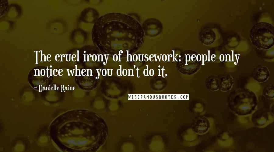 Danielle Raine Quotes: The cruel irony of housework: people only notice when you don't do it.
