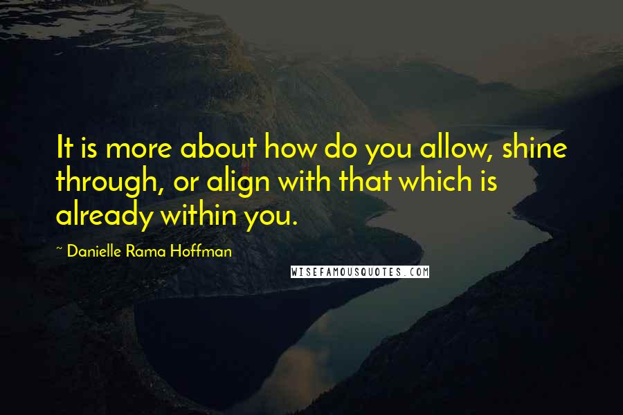 Danielle Rama Hoffman Quotes: It is more about how do you allow, shine through, or align with that which is already within you.