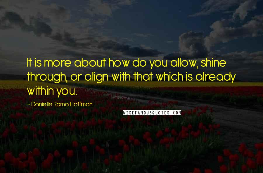 Danielle Rama Hoffman Quotes: It is more about how do you allow, shine through, or align with that which is already within you.