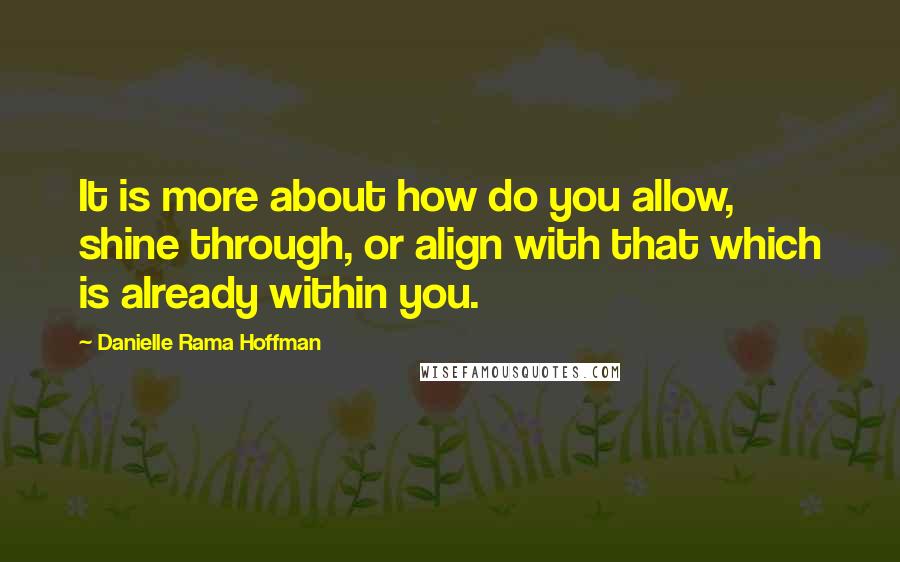 Danielle Rama Hoffman Quotes: It is more about how do you allow, shine through, or align with that which is already within you.